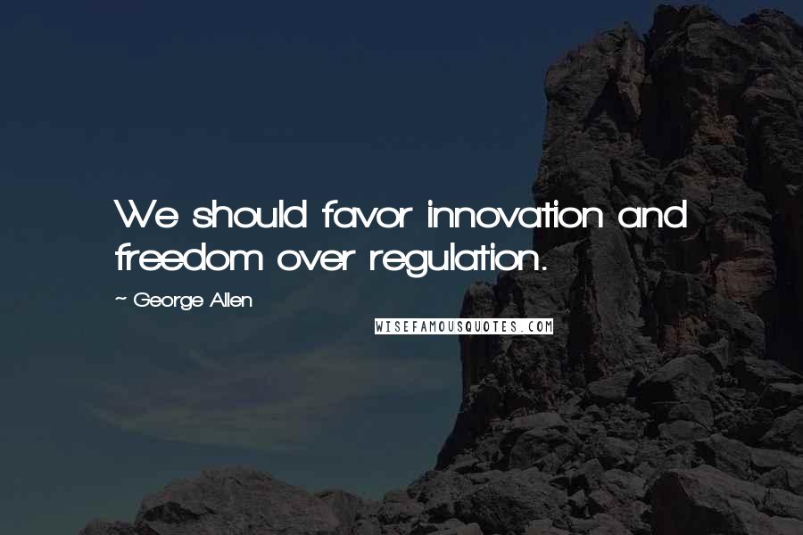 George Allen Quotes: We should favor innovation and freedom over regulation.