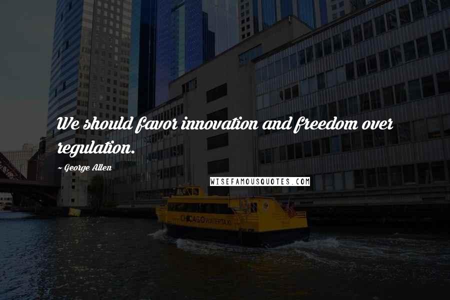 George Allen Quotes: We should favor innovation and freedom over regulation.