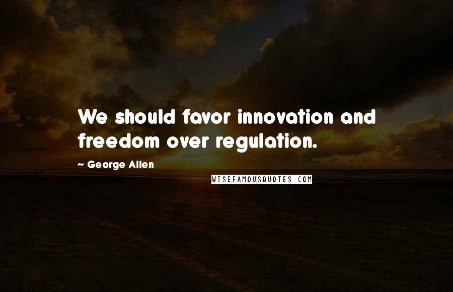 George Allen Quotes: We should favor innovation and freedom over regulation.