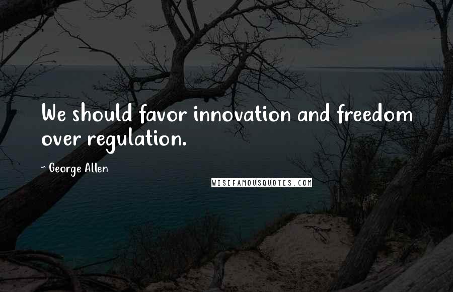 George Allen Quotes: We should favor innovation and freedom over regulation.