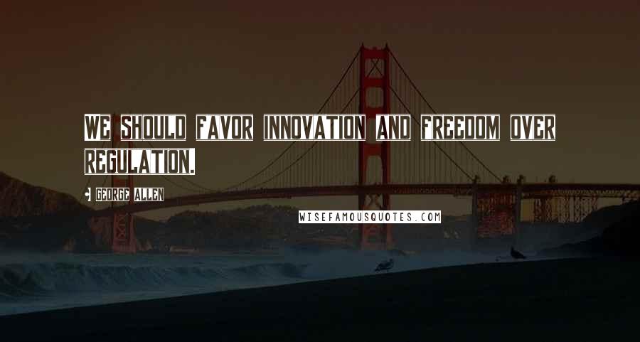 George Allen Quotes: We should favor innovation and freedom over regulation.