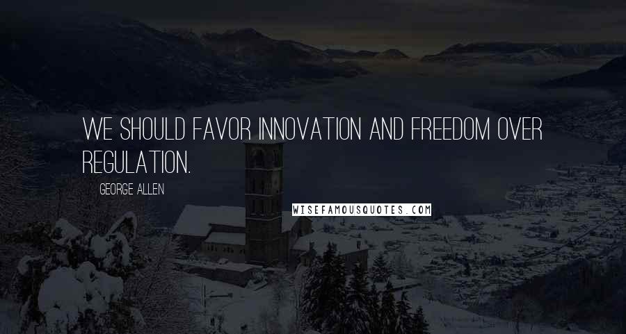 George Allen Quotes: We should favor innovation and freedom over regulation.
