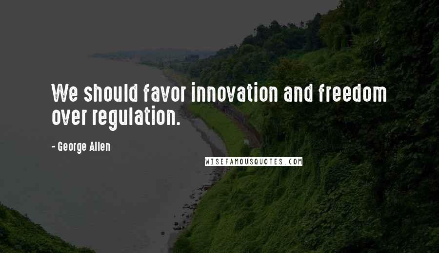 George Allen Quotes: We should favor innovation and freedom over regulation.