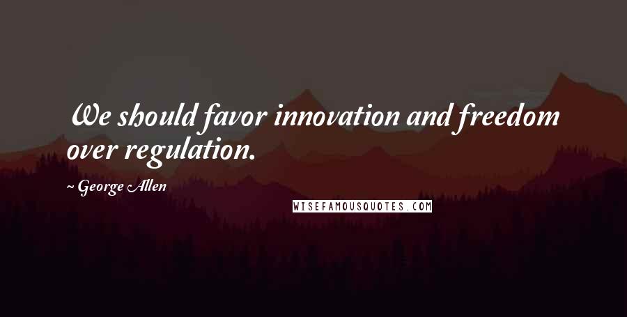 George Allen Quotes: We should favor innovation and freedom over regulation.