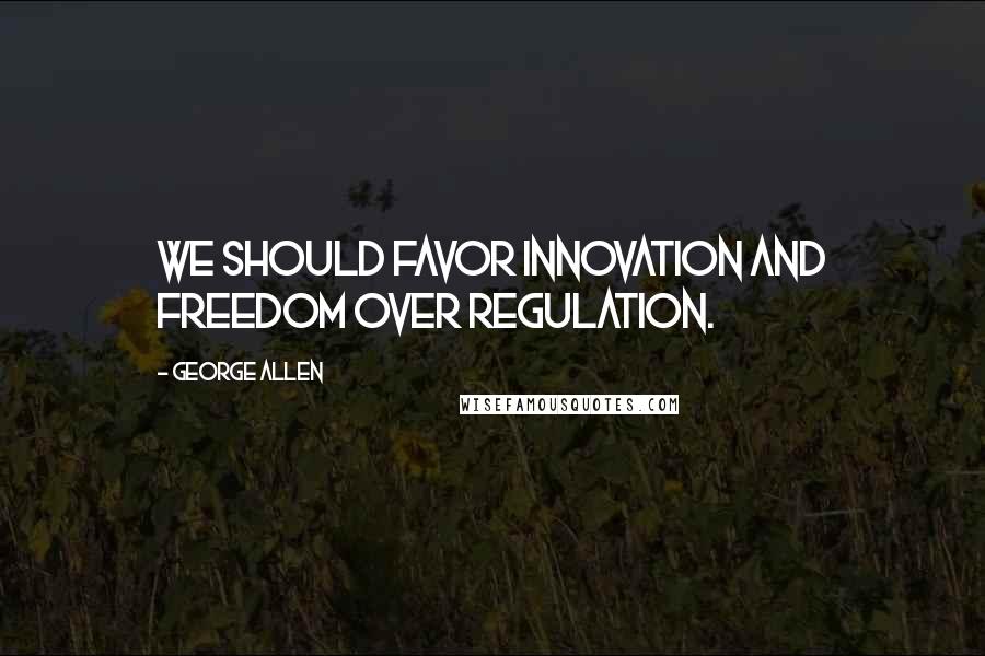 George Allen Quotes: We should favor innovation and freedom over regulation.