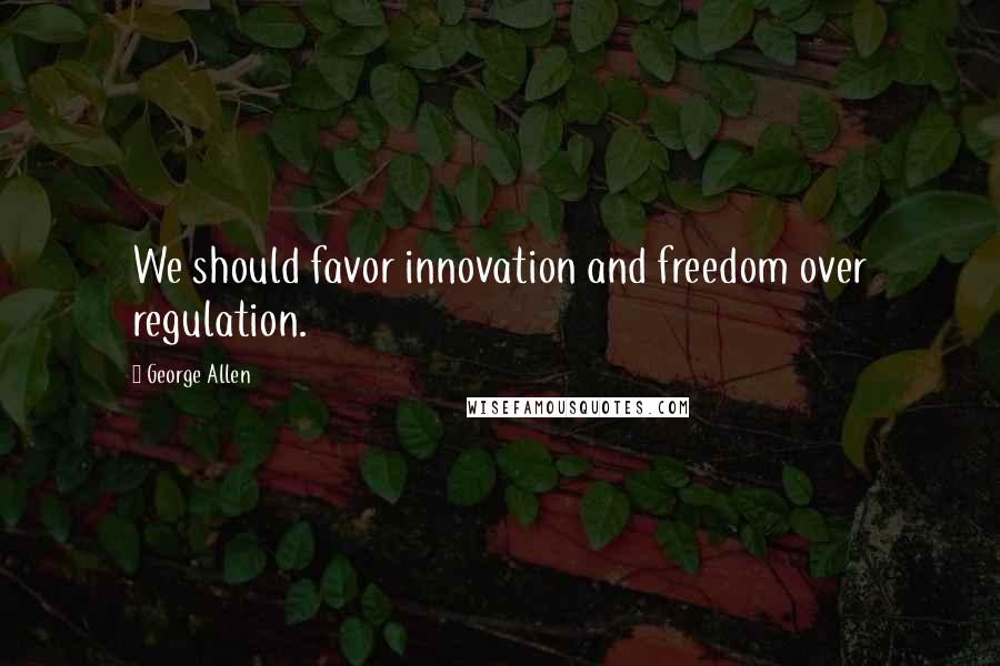 George Allen Quotes: We should favor innovation and freedom over regulation.