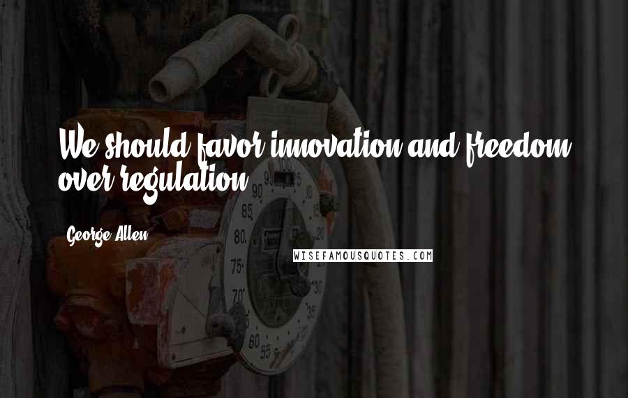 George Allen Quotes: We should favor innovation and freedom over regulation.