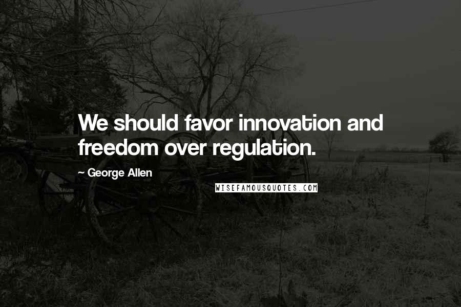 George Allen Quotes: We should favor innovation and freedom over regulation.