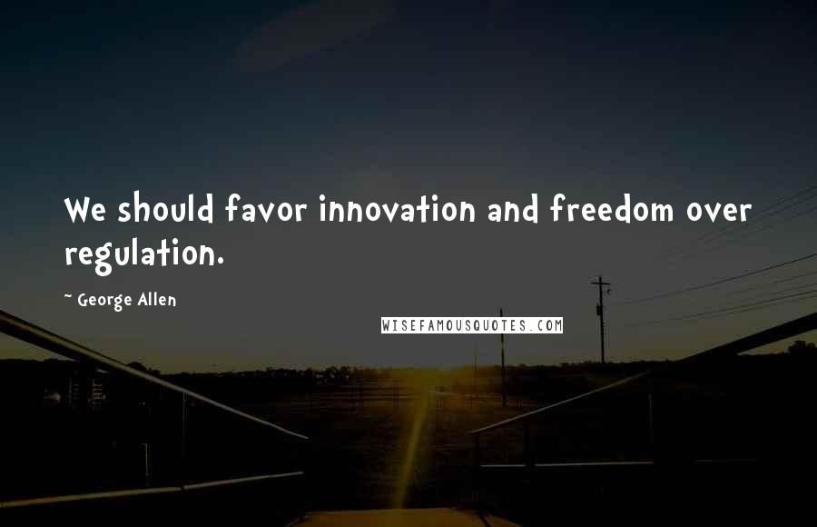 George Allen Quotes: We should favor innovation and freedom over regulation.