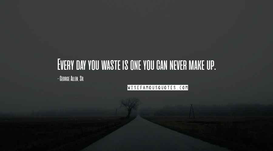 George Allen, Sr. Quotes: Every day you waste is one you can never make up.