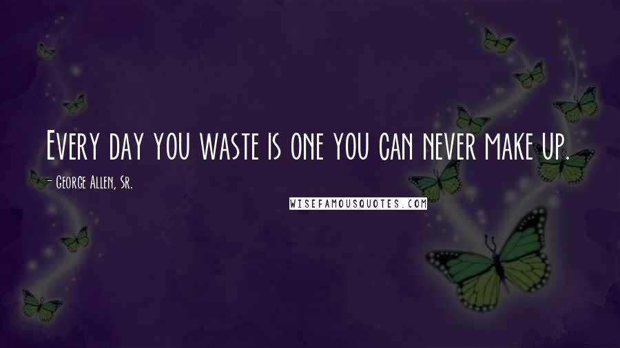 George Allen, Sr. Quotes: Every day you waste is one you can never make up.