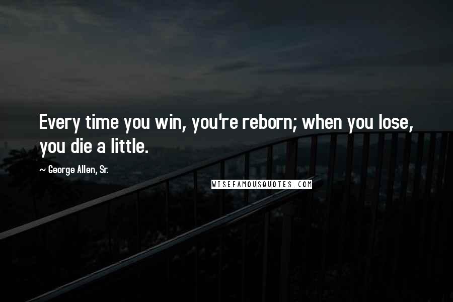 George Allen, Sr. Quotes: Every time you win, you're reborn; when you lose, you die a little.