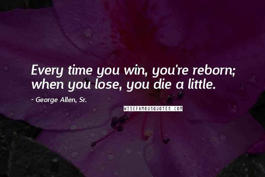 George Allen, Sr. Quotes: Every time you win, you're reborn; when you lose, you die a little.