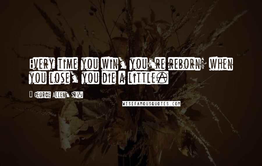 George Allen, Sr. Quotes: Every time you win, you're reborn; when you lose, you die a little.