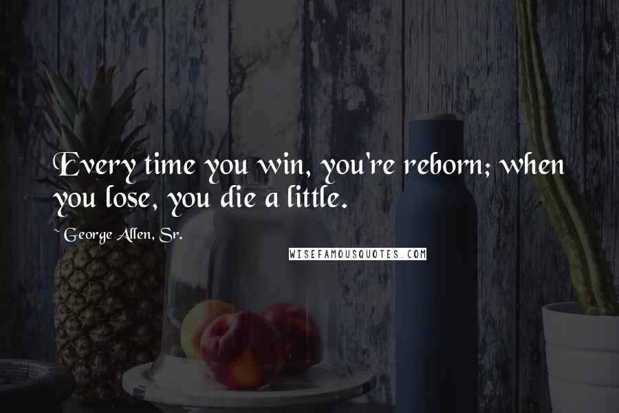 George Allen, Sr. Quotes: Every time you win, you're reborn; when you lose, you die a little.