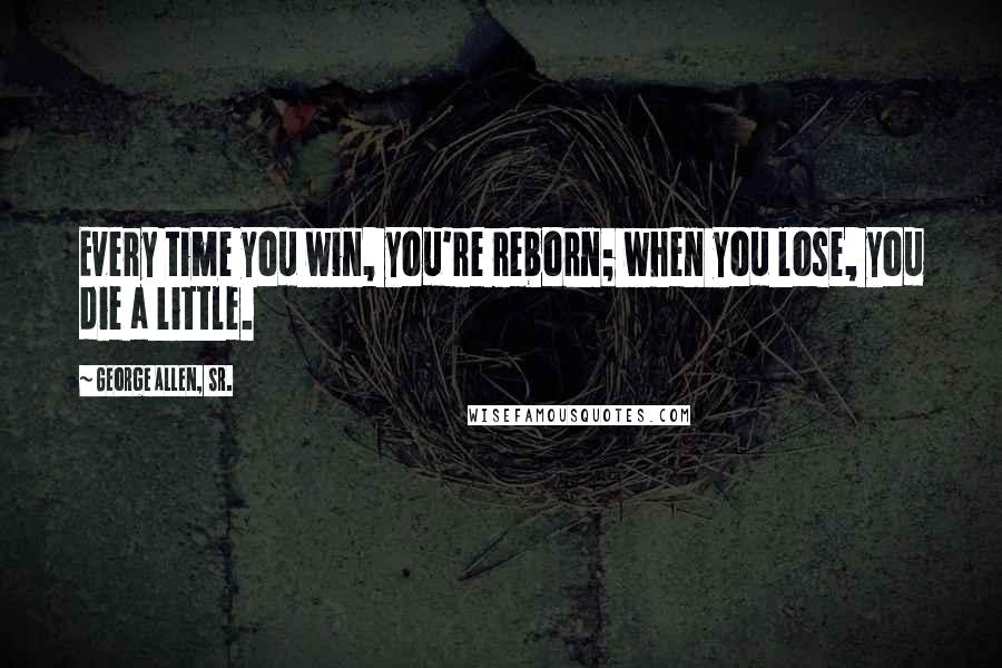 George Allen, Sr. Quotes: Every time you win, you're reborn; when you lose, you die a little.