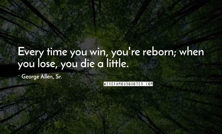 George Allen, Sr. Quotes: Every time you win, you're reborn; when you lose, you die a little.