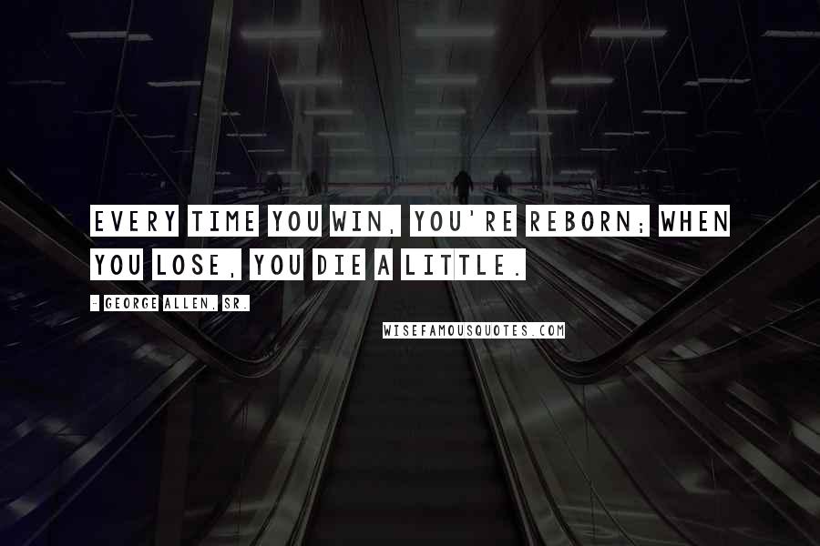 George Allen, Sr. Quotes: Every time you win, you're reborn; when you lose, you die a little.