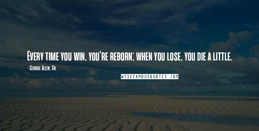 George Allen, Sr. Quotes: Every time you win, you're reborn; when you lose, you die a little.