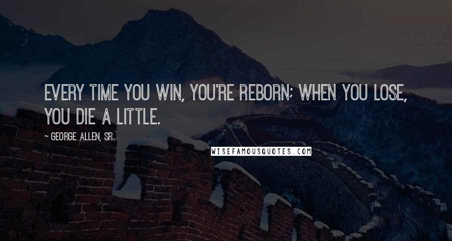 George Allen, Sr. Quotes: Every time you win, you're reborn; when you lose, you die a little.
