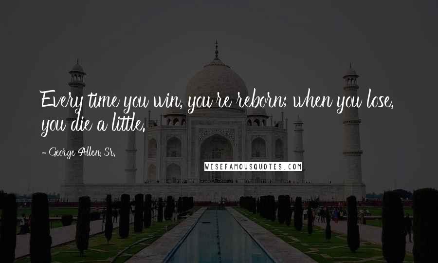 George Allen, Sr. Quotes: Every time you win, you're reborn; when you lose, you die a little.