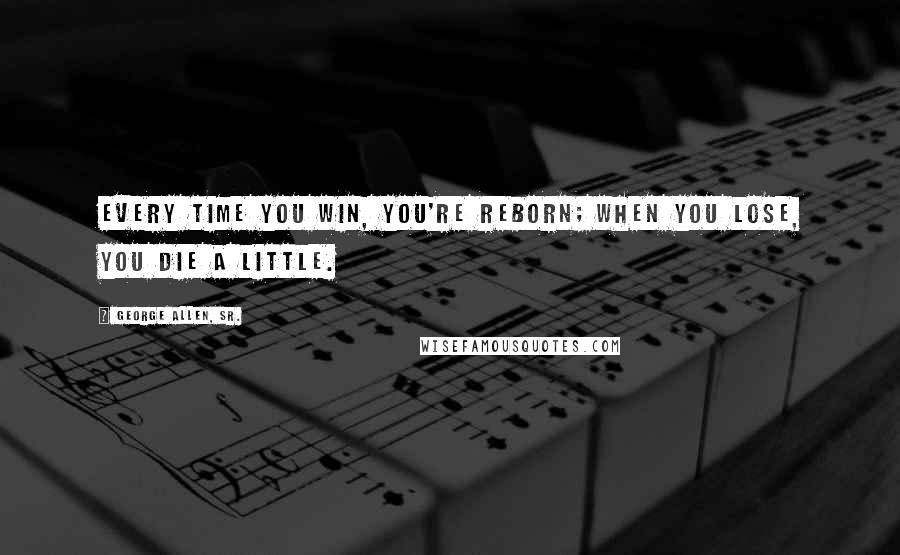 George Allen, Sr. Quotes: Every time you win, you're reborn; when you lose, you die a little.