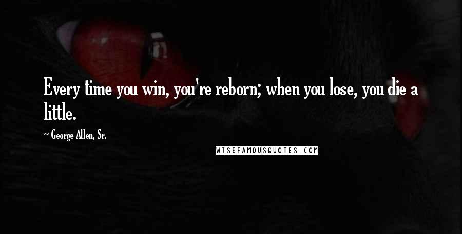 George Allen, Sr. Quotes: Every time you win, you're reborn; when you lose, you die a little.