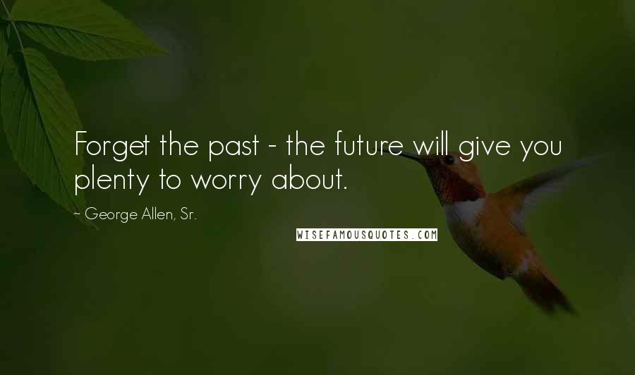 George Allen, Sr. Quotes: Forget the past - the future will give you plenty to worry about.