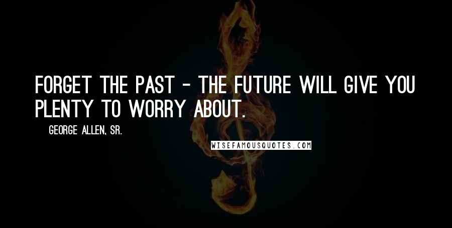 George Allen, Sr. Quotes: Forget the past - the future will give you plenty to worry about.