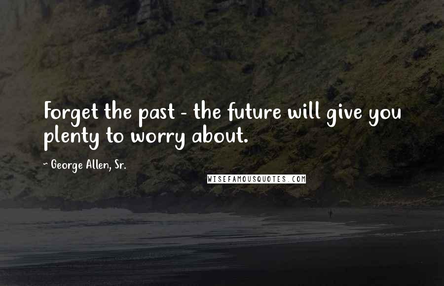 George Allen, Sr. Quotes: Forget the past - the future will give you plenty to worry about.