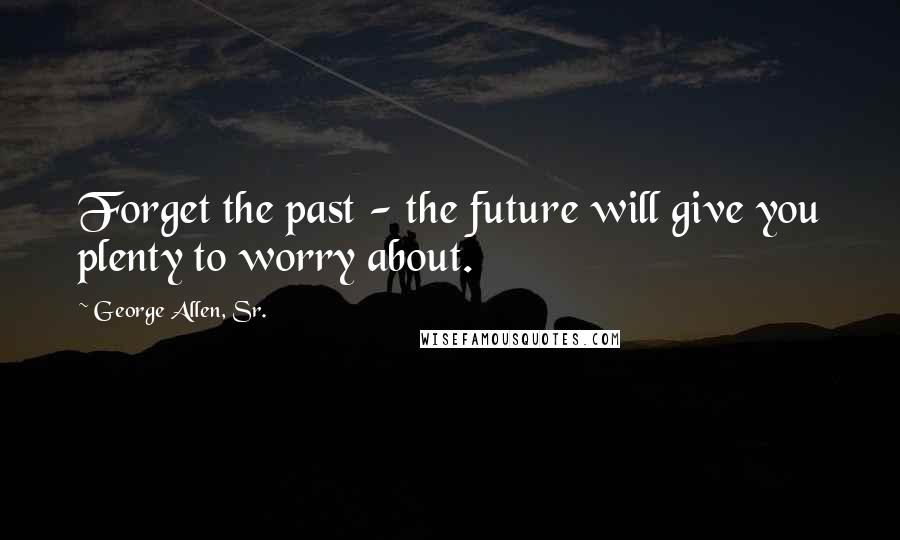 George Allen, Sr. Quotes: Forget the past - the future will give you plenty to worry about.