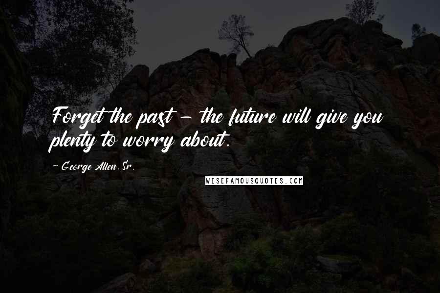 George Allen, Sr. Quotes: Forget the past - the future will give you plenty to worry about.