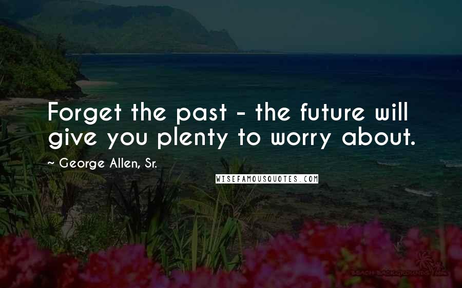 George Allen, Sr. Quotes: Forget the past - the future will give you plenty to worry about.