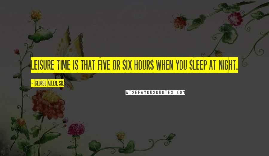 George Allen, Sr. Quotes: Leisure time is that five or six hours when you sleep at night.