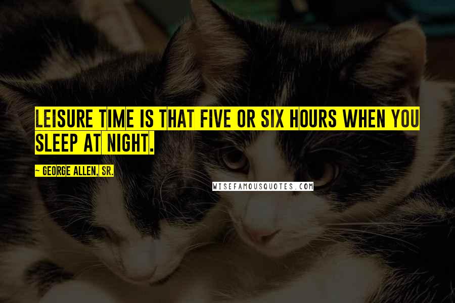 George Allen, Sr. Quotes: Leisure time is that five or six hours when you sleep at night.