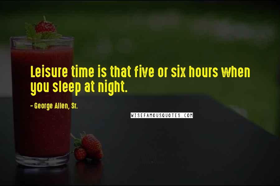 George Allen, Sr. Quotes: Leisure time is that five or six hours when you sleep at night.