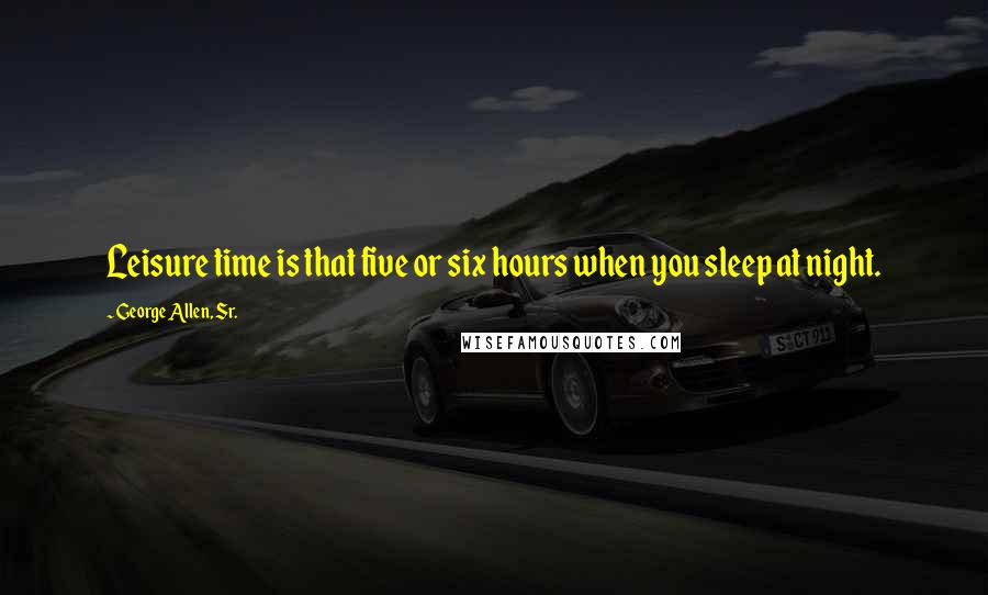George Allen, Sr. Quotes: Leisure time is that five or six hours when you sleep at night.