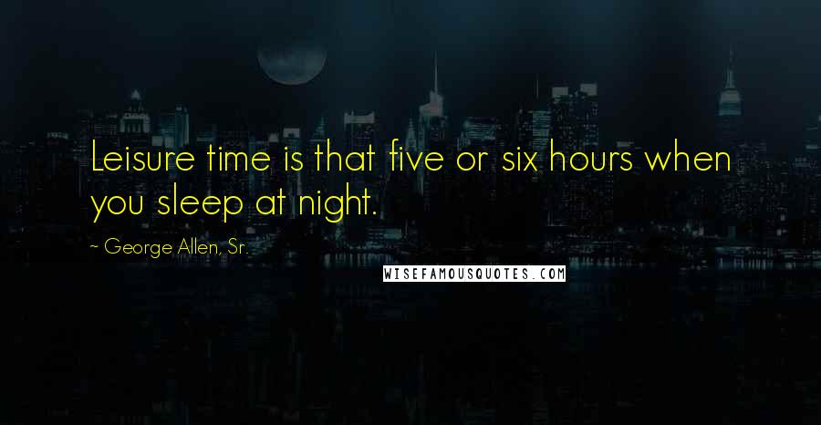 George Allen, Sr. Quotes: Leisure time is that five or six hours when you sleep at night.