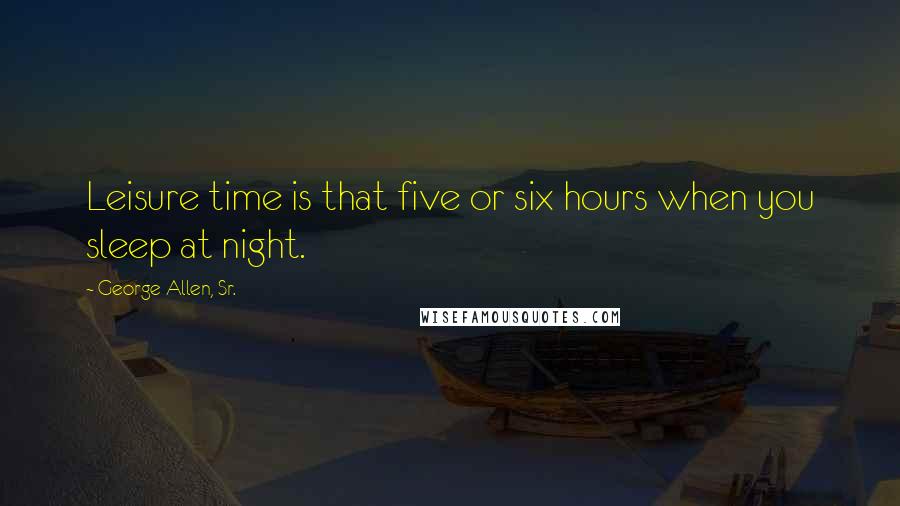 George Allen, Sr. Quotes: Leisure time is that five or six hours when you sleep at night.