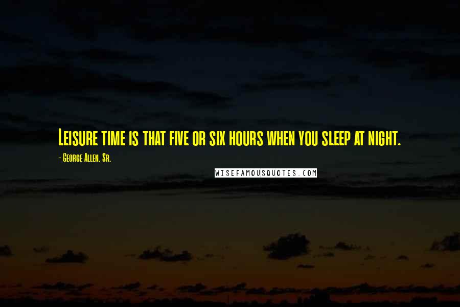 George Allen, Sr. Quotes: Leisure time is that five or six hours when you sleep at night.