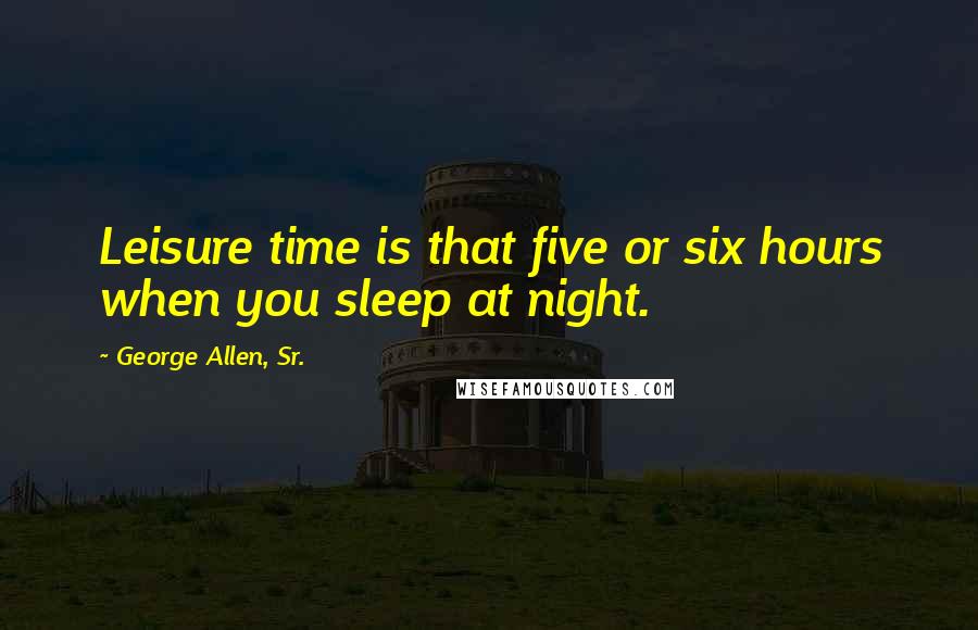 George Allen, Sr. Quotes: Leisure time is that five or six hours when you sleep at night.
