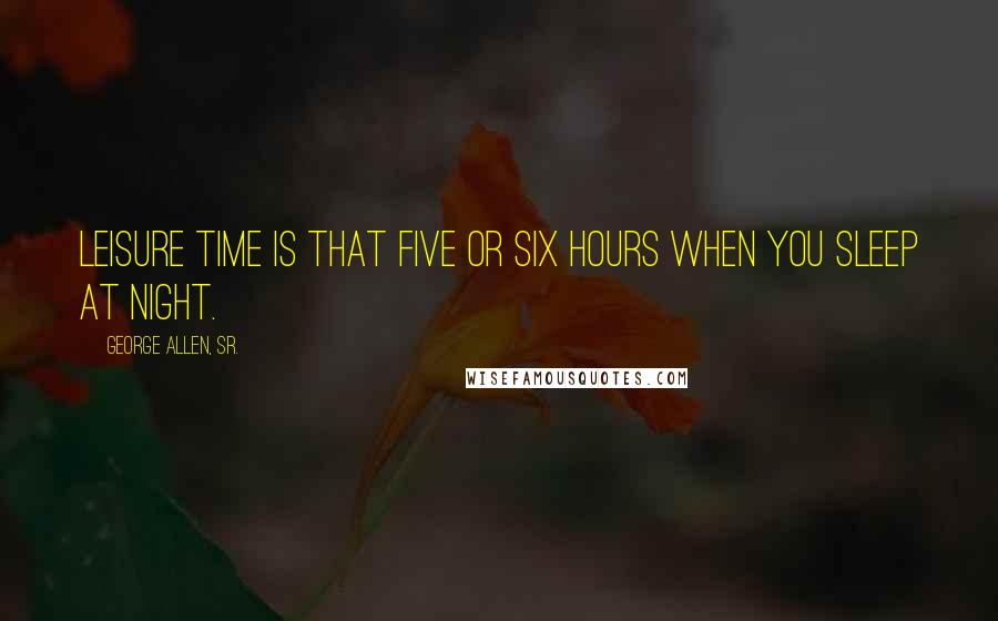 George Allen, Sr. Quotes: Leisure time is that five or six hours when you sleep at night.