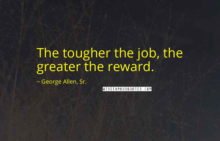 George Allen, Sr. Quotes: The tougher the job, the greater the reward.