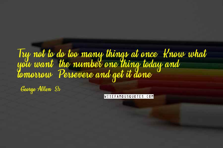 George Allen, Sr. Quotes: Try not to do too many things at once. Know what you want, the number one thing today and tomorrow. Persevere and get it done.