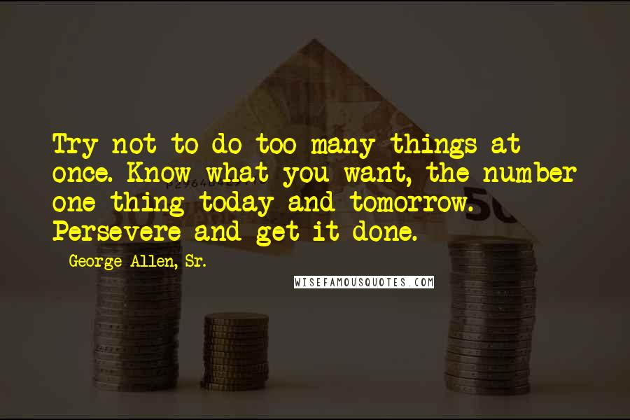 George Allen, Sr. Quotes: Try not to do too many things at once. Know what you want, the number one thing today and tomorrow. Persevere and get it done.