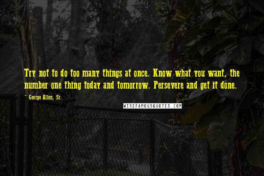 George Allen, Sr. Quotes: Try not to do too many things at once. Know what you want, the number one thing today and tomorrow. Persevere and get it done.