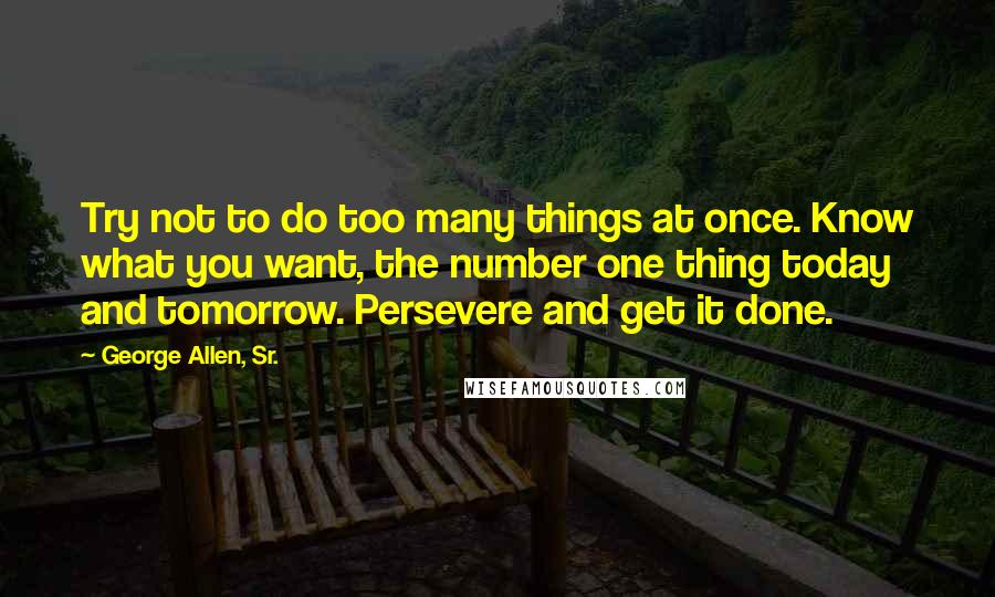 George Allen, Sr. Quotes: Try not to do too many things at once. Know what you want, the number one thing today and tomorrow. Persevere and get it done.