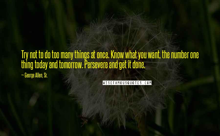 George Allen, Sr. Quotes: Try not to do too many things at once. Know what you want, the number one thing today and tomorrow. Persevere and get it done.