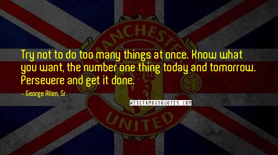 George Allen, Sr. Quotes: Try not to do too many things at once. Know what you want, the number one thing today and tomorrow. Persevere and get it done.