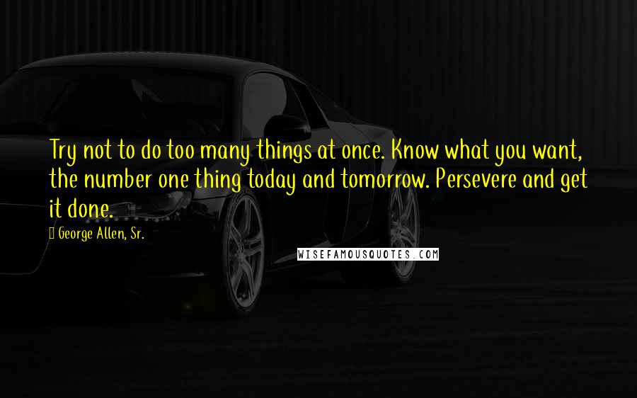 George Allen, Sr. Quotes: Try not to do too many things at once. Know what you want, the number one thing today and tomorrow. Persevere and get it done.